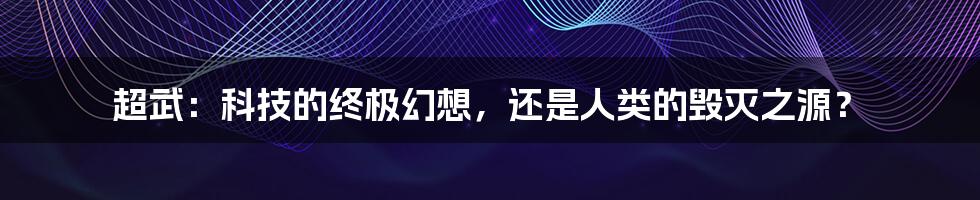 超武：科技的终极幻想，还是人类的毁灭之源？