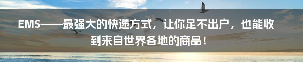 EMS——最强大的快递方式，让你足不出户，也能收到来自世界各地的商品！