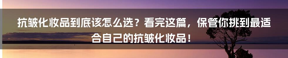 抗皱化妆品到底该怎么选？看完这篇，保管你挑到最适合自己的抗皱化妆品！