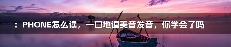 ：PHONE怎么读，一口地道美音发音，你学会了吗