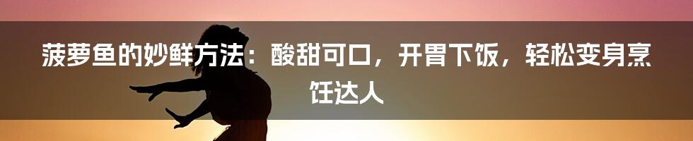 菠萝鱼的妙鲜方法：酸甜可口，开胃下饭，轻松变身烹饪达人