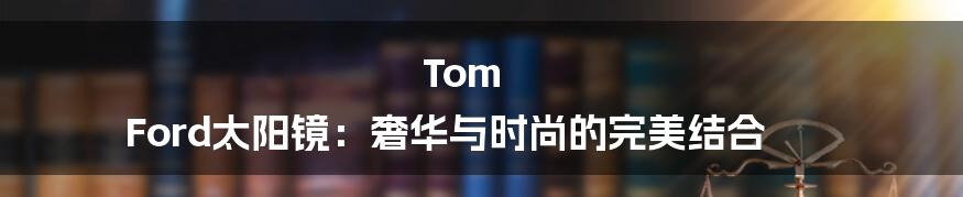 Tom Ford太阳镜：奢华与时尚的完美结合