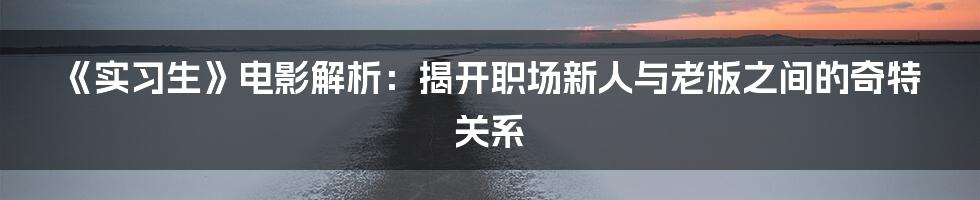 《实习生》电影解析：揭开职场新人与老板之间的奇特关系