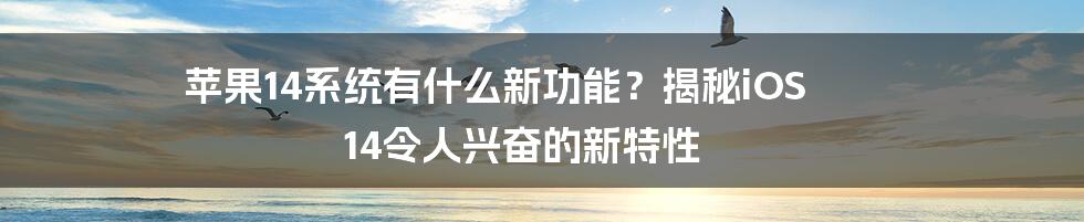 苹果14系统有什么新功能？揭秘iOS 14令人兴奋的新特性