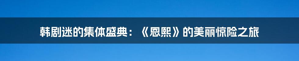 韩剧迷的集体盛典：《恩熙》的美丽惊险之旅