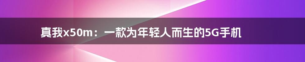 真我x50m：一款为年轻人而生的5G手机