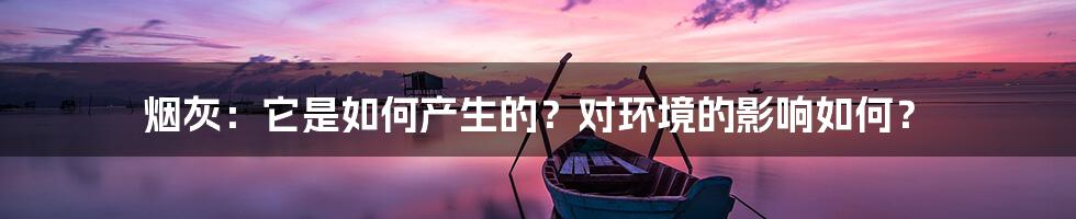 烟灰：它是如何产生的？对环境的影响如何？