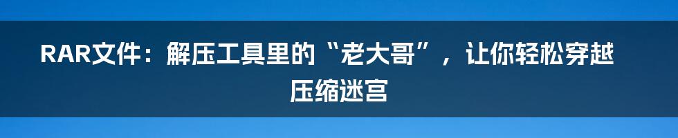 RAR文件：解压工具里的“老大哥”，让你轻松穿越压缩迷宫