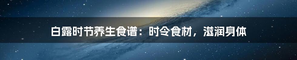 白露时节养生食谱：时令食材，滋润身体