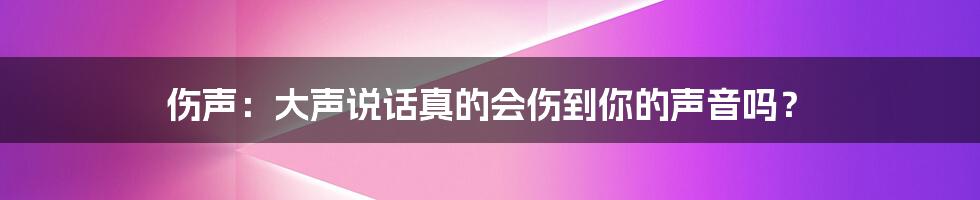 伤声：大声说话真的会伤到你的声音吗？