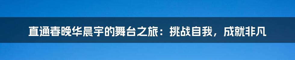 直通春晚华晨宇的舞台之旅：挑战自我，成就非凡