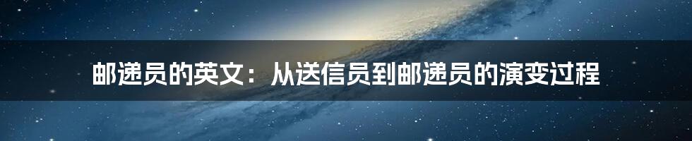 邮递员的英文：从送信员到邮递员的演变过程