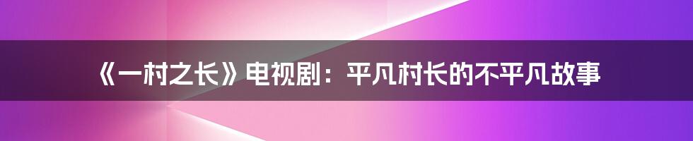 《一村之长》电视剧：平凡村长的不平凡故事