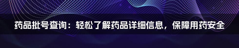 药品批号查询：轻松了解药品详细信息，保障用药安全