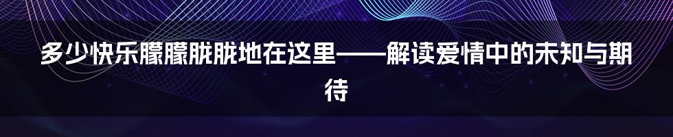 多少快乐朦朦胧胧地在这里——解读爱情中的未知与期待