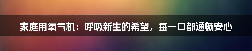 家庭用氧气机：呼吸新生的希望，每一口都通畅安心