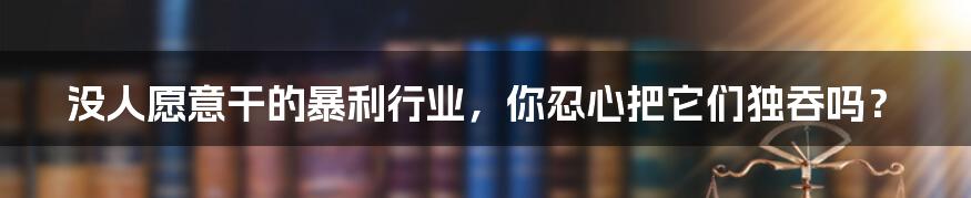 没人愿意干的暴利行业，你忍心把它们独吞吗？