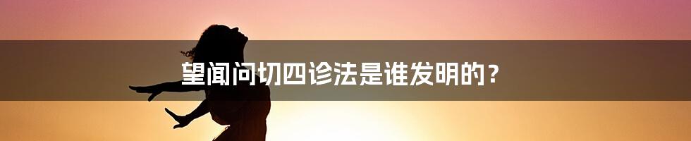 望闻问切四诊法是谁发明的？