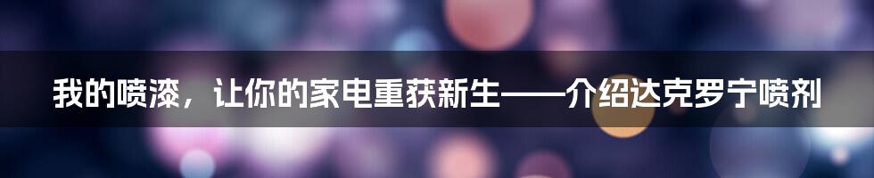 我的喷漆，让你的家电重获新生——介绍达克罗宁喷剂