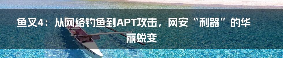 鱼叉4：从网络钓鱼到APT攻击，网安“利器”的华丽蜕变