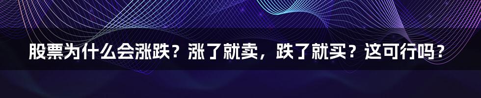 股票为什么会涨跌？涨了就卖，跌了就买？这可行吗？