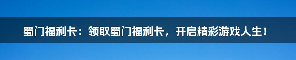 蜀门福利卡：领取蜀门福利卡，开启精彩游戏人生！