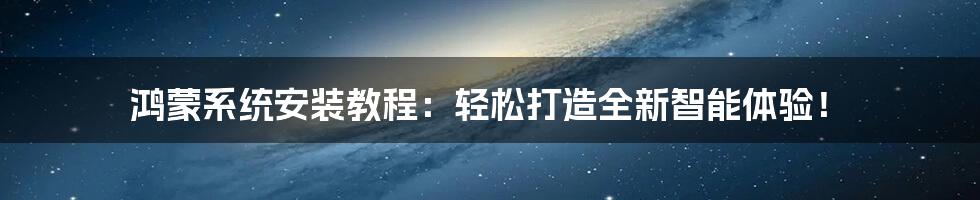 鸿蒙系统安装教程：轻松打造全新智能体验！