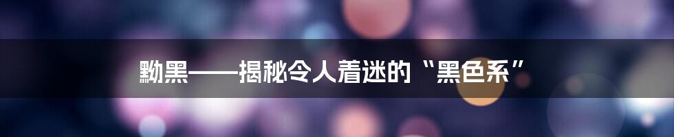 黝黑——揭秘令人着迷的“黑色系”