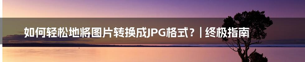 如何轻松地将图片转换成JPG格式？| 终极指南