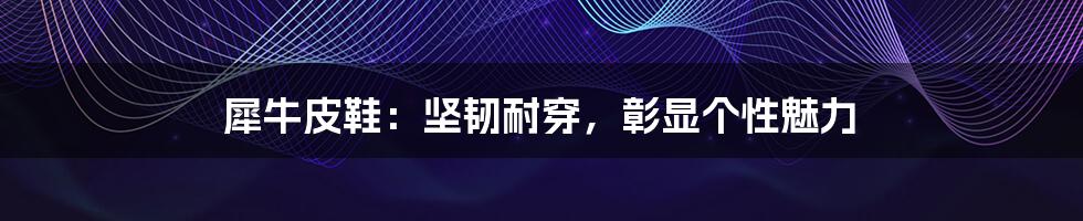 犀牛皮鞋：坚韧耐穿，彰显个性魅力