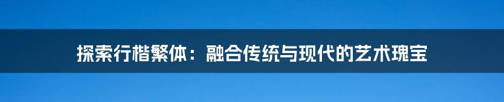 探索行楷繁体：融合传统与现代的艺术瑰宝