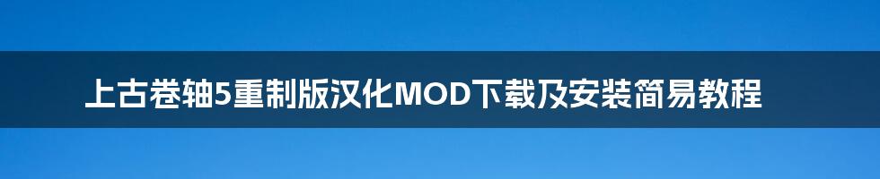 上古卷轴5重制版汉化MOD下载及安装简易教程