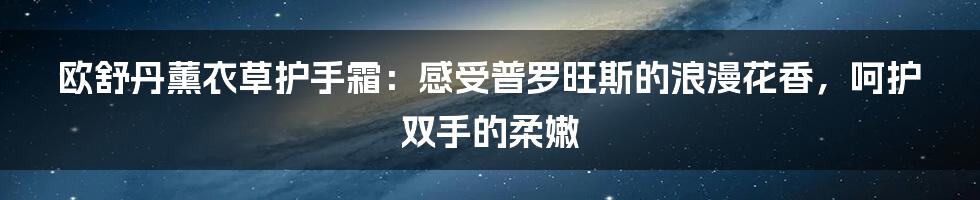 欧舒丹薰衣草护手霜：感受普罗旺斯的浪漫花香，呵护双手的柔嫩