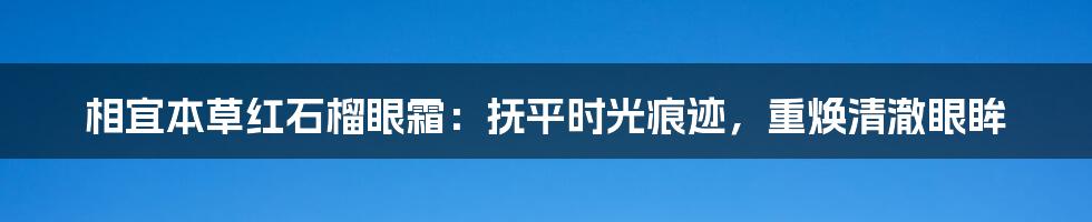 相宜本草红石榴眼霜：抚平时光痕迹，重焕清澈眼眸