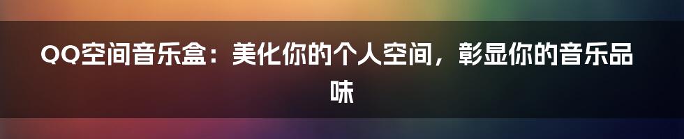 QQ空间音乐盒：美化你的个人空间，彰显你的音乐品味