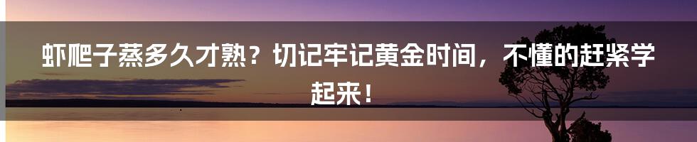 虾爬子蒸多久才熟？切记牢记黄金时间，不懂的赶紧学起来！