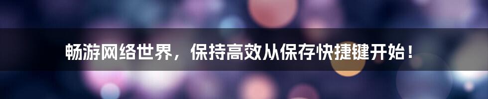 畅游网络世界，保持高效从保存快捷键开始！