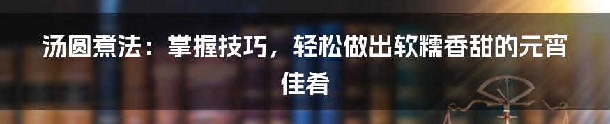 汤圆煮法：掌握技巧，轻松做出软糯香甜的元宵佳肴