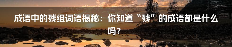 成语中的残组词语揭秘：你知道“残”的成语都是什么吗？