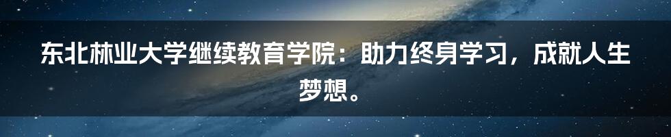 东北林业大学继续教育学院：助力终身学习，成就人生梦想。