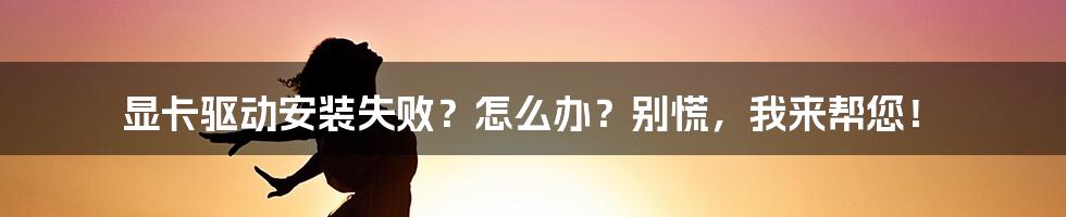 显卡驱动安装失败？怎么办？别慌，我来帮您！