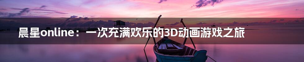 晨星online：一次充满欢乐的3D动画游戏之旅