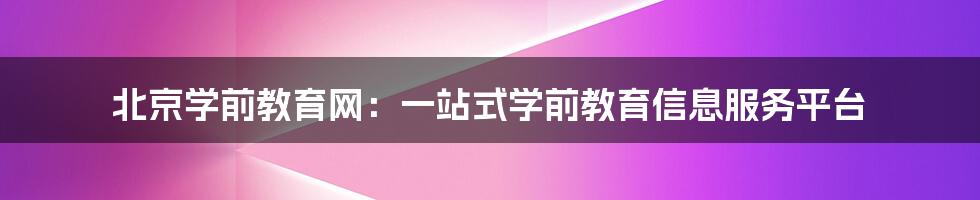 北京学前教育网：一站式学前教育信息服务平台