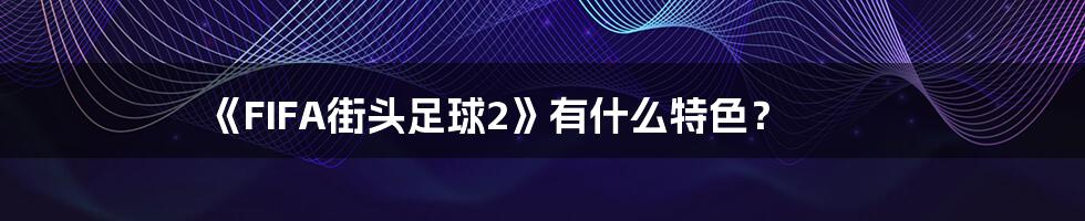 《FIFA街头足球2》有什么特色？