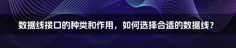 数据线接口的种类和作用，如何选择合适的数据线？