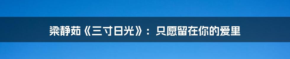 梁静茹《三寸日光》：只愿留在你的爱里