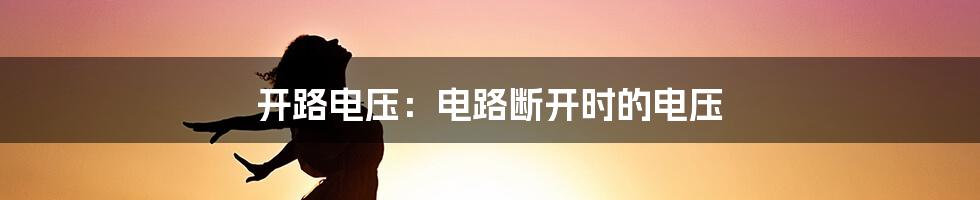 开路电压：电路断开时的电压