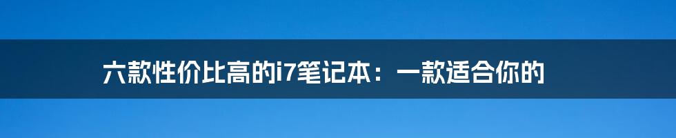 六款性价比高的i7笔记本：一款适合你的