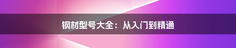 钢材型号大全：从入门到精通