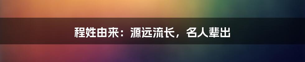 程姓由来：源远流长，名人辈出